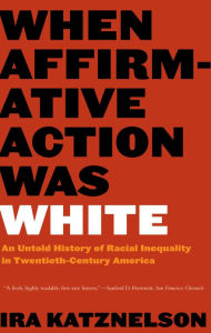 Title: When Affirmative Action Was White: An Untold History of Racial Inequality in Twentieth-Century America, Author: Ira Katznelson