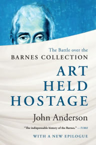 Title: Art Held Hostage: The Battle over the Barnes Collection, Author: John Anderson Ph.D.