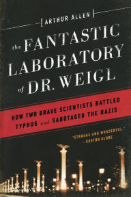 Title: The Fantastic Laboratory of Dr. Weigl: How Two Brave Scientists Battled Typhus and Sabotaged the Nazis, Author: Arthur Allen