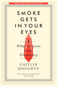 Title: Smoke Gets in Your Eyes: And Other Lessons from the Crematory, Author: Caitlin Doughty