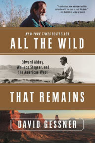 Title: All The Wild That Remains: Edward Abbey, Wallace Stegner, and the American West, Author: David Gessner