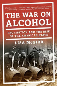 Title: The War on Alcohol: Prohibition and the Rise of the American State, Author: Lisa McGirr