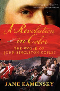 Title: A Revolution in Color: The World of John Singleton Copley, Author: Jane Kamensky