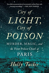 Title: City of Light, City of Poison: Murder, Magic, and the First Police Chief of Paris, Author: Holly Tucker