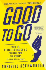 Title: Good to Go: What the Athlete in All of Us Can Learn from the Strange Science of Recovery, Author: Christie Aschwanden