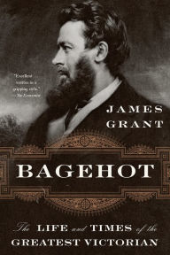 Title: Bagehot: The Life and Times of the Greatest Victorian, Author: James Grant