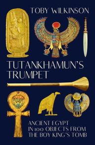 Title: Tutankhamun's Trumpet: Ancient Egypt in 100 Objects from the Boy-King's Tomb, Author: Toby Wilkinson