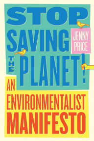 Title: Stop Saving the Planet!: An Environmentalist Manifesto, Author: Jenny Price
