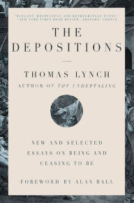 Title: The Depositions: New and Selected Essays on Being and Ceasing to Be, Author: Thomas Lynch