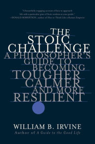 Title: The Stoic Challenge: A Philosopher's Guide to Becoming Tougher, Calmer, and More Resilient, Author: William B. Irvine