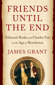Title: Friends Until the End: Edmund Burke and Charles Fox in the Age of Revolution, Author: James Grant
