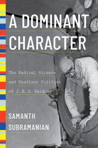 Title: A Dominant Character: The Radical Science and Restless Politics of J. B. S. Haldane, Author: Samanth Subramanian