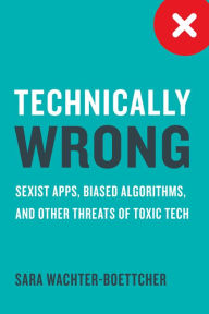 Title: Technically Wrong: Sexist Apps, Biased Algorithms, and Other Threats of Toxic Tech, Author: Sara Wachter-Boettcher