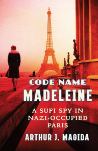 Title: Code Name Madeleine: A Sufi Spy in Nazi-Occupied Paris, Author: Arthur J. Magida