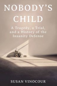 Title: Nobody's Child: A Tragedy, a Trial, and a History of the Insanity Defense, Author: Susan Vinocour
