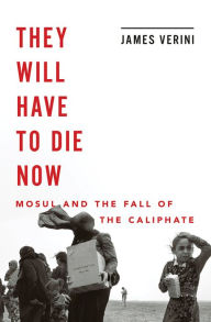 Title: They Will Have to Die Now: Mosul and the Fall of the Caliphate, Author: James Verini