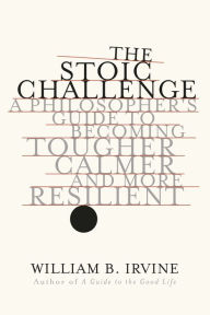 Download free e books google The Stoic Challenge: A Philosopher's Guide to Becoming Tougher, Calmer, and More Resilient (English literature) by William B. Irvine DJVU