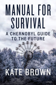 Title: Manual for Survival: A Chernobyl Guide to the Future, Author: Kate Brown