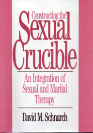 Title: Constructing the Sexual Crucible: An Integration of Sexual and Marital Therapy / Edition 1, Author: David Morris Schnarch
