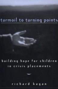 Title: Turmoil to Turning Points: Building Hope for Children in Crisis Placements, Author: Richard Kagan Ph.D.