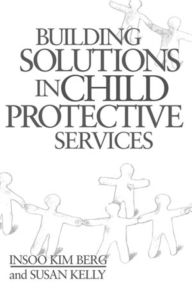 Title: Building Solutions in Child Protective Services / Edition 1, Author: Insoo Kim Berg