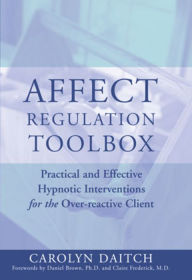 Title: Affect Regulation Toolbox: Practical And Effective Hypnotic Interventions for the Over-Reactive Client, Author: Carolyn Daitch Ph.D.