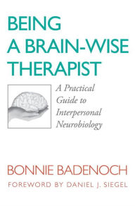 Title: Being a Brain-Wise Therapist: A Practical Guide to Interpersonal Neurobiology, Author: Bonnie Badenoch