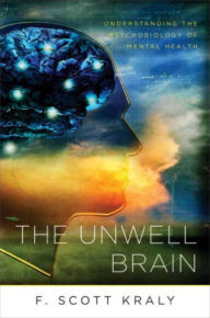 Title: The Unwell Brain: Understanding the Psychobiology of Mental Health, Author: F. Scott Kraly