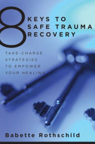 Title: 8 Keys to Safe Trauma Recovery: Take-Charge Strategies to Empower Your Healing, Author: Babette Rothschild