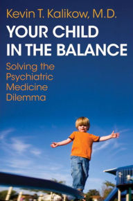 Title: Your Child in the Balance: Solving the Psychiatric Medicine Dilemma, Author: Kevin T. Kalikow MD