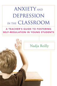 Title: Anxiety and Depression in the Classroom: A Teacher's Guide to Fostering Self-Regulation in Young Students, Author: Nadja Reilly