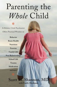 Title: Parenting the Whole Child: A Holistic Child Psychiatrist Offers Practical Wisdom on Behavior, Brain Health, Nutrition, Exercise, Family Life, Peer Relationships, School Life, Trauma, Medication, and More . . ., Author: Scott M. Shannon