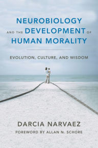 Title: Neurobiology and the Development of Human Morality: Evolution, Culture, and Wisdom (Norton Series on Interpersonal Neurobiology), Author: Darcia Narvaez