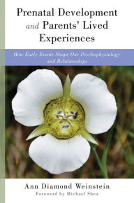 Title: Prenatal Development and Parents' Lived Experiences: How Early Events Shape Our Psychophysiology and Relationships, Author: Ann Diamond Weinstein PhD