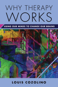 Title: Why Therapy Works: Using Our Minds to Change Our Brains (Norton Series on Interpersonal Neurobiology), Author: Louis Cozolino