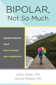 Title: Bipolar, Not So Much: Understanding Your Mood Swings and Depression, Author: Chris Aiken MD