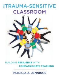 Title: The Trauma-Sensitive Classroom: Building Resilience with Compassionate Teaching, Author: Patricia A. Jennings