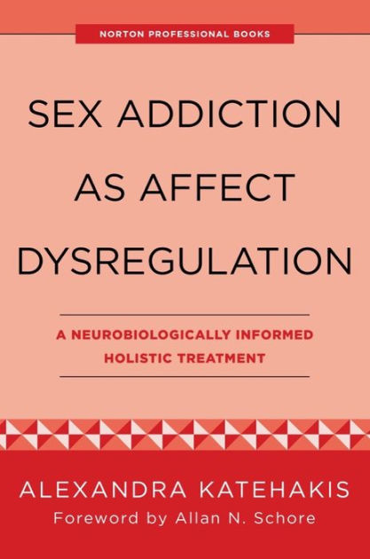 Sex Addiction As Affect Dysregulation A Neurobiologically Informed Holistic Treatment Norton