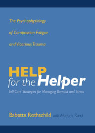 Title: Help for the Helper: The Psychophysiology of Compassion Fatigue and Vicarious Trauma, Author: Babette Rothschild