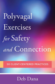 Title: Polyvagal Exercises for Safety and Connection: 50 Client-Centered Practices, Author: Deb Dana