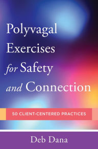 Title: Polyvagal Exercises for Safety and Connection: 50 Client-Centered Practices (Norton Series on Interpersonal Neurobiology), Author: Deb Dana