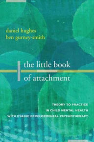 Title: The Little Book of Attachment: Theory to Practice in Child Mental Health with Dyadic Developmental Psychotherapy, Author: Daniel A. Hughes