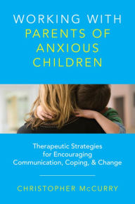 Title: Working with Parents of Anxious Children: Therapeutic Strategies for Encouraging Communication, Coping & Change, Author: Christopher McCurry