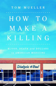Title: How to Make a Killing: Blood, Death and Dollars in American Medicine, Author: Tom Mueller