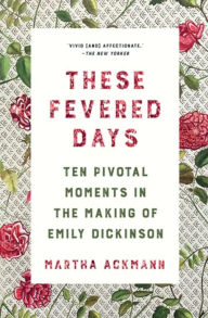 Title: These Fevered Days: Ten Pivotal Moments in the Making of Emily Dickinson, Author: Martha Ackmann