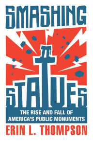 Title: Smashing Statues: The Rise and Fall of America's Public Monuments, Author: Erin L. Thompson