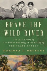 Title: Brave the Wild River: The Untold Story of Two Women Who Mapped the Botany of the Grand Canyon, Author: Melissa L. Sevigny