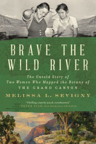 Title: Brave the Wild River: The Untold Story of Two Women Who Mapped the Botany of the Grand Canyon, Author: Melissa L. Sevigny