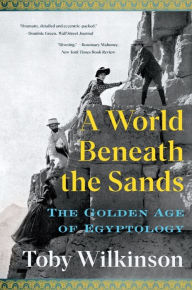 Title: A World Beneath the Sands: The Golden Age of Egyptology, Author: Toby Wilkinson