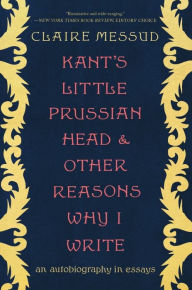 Title: Kant's Little Prussian Head and Other Reasons Why I Write: An Autobiography through Essays, Author: Claire Messud